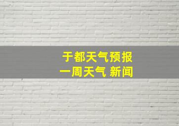 于都天气预报一周天气 新闻